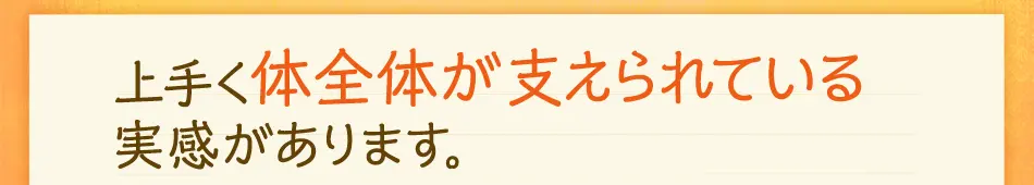 上手く体全体が支えられている実感があります。