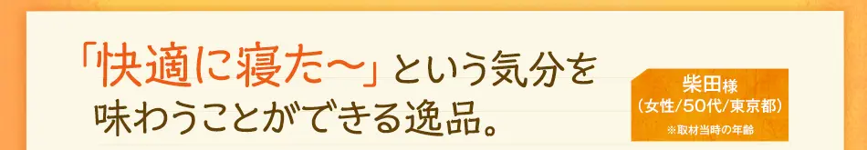 「快適に寝た～」という気分を味わうことができる逸品。　柴田様（女性/50代/東京都）