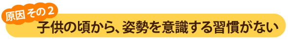 子供の頃から姿勢を意識する習慣がない