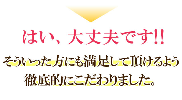 はい、大丈夫です!そういった方にも満足して頂けるよう徹底的にこだわりました。