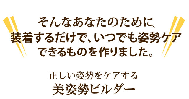 そんなアナタのために、装着するだけでいつでも姿勢ケアできるものを作りました。
