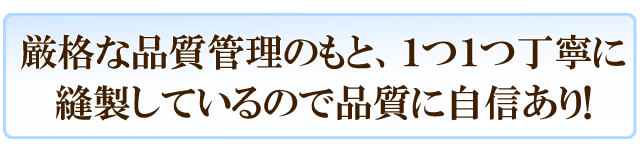 厳格な品質管理のもと、1つ1つ丁寧に縫製しているので品質に自信あり!