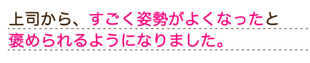 上司から、すごく姿勢が良くなった褒められるようになりました。